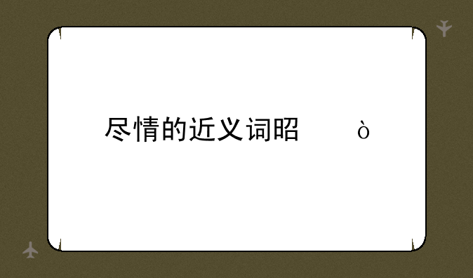 尽情的近义词是？