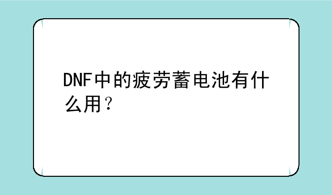 DNF中的疲劳蓄电池有什么用？