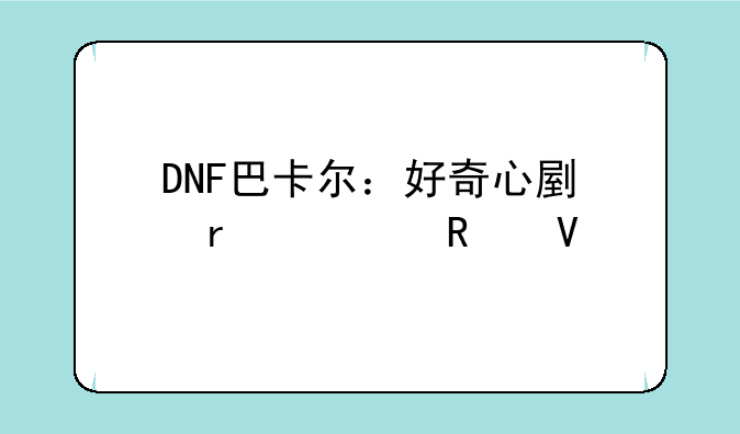DNF巴卡尔：好奇心副本全攻略