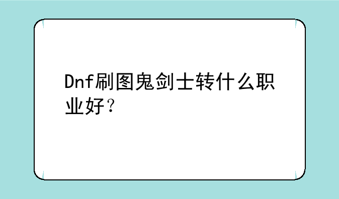 Dnf刷图鬼剑士转什么职业好？