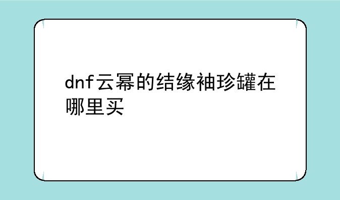 dnf云幂的结缘袖珍罐在哪里买