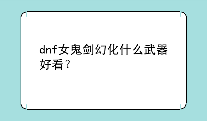 dnf女鬼剑幻化什么武器好看？