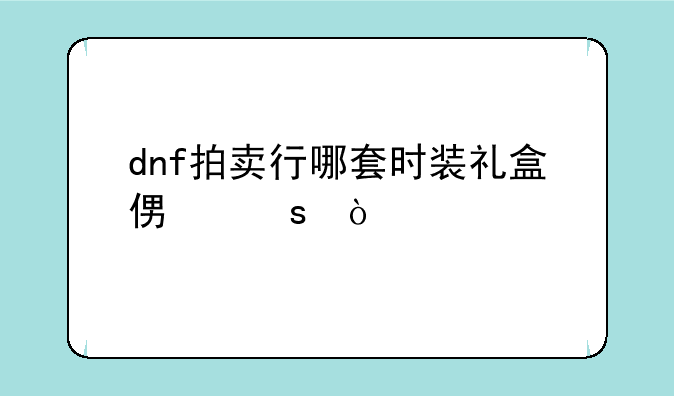 dnf拍卖行哪套时装礼盒便宜？