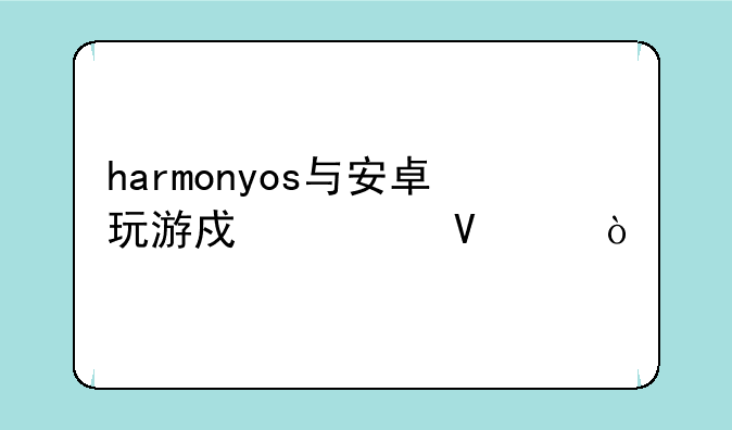 harmonyos与安卓玩游戏流畅度？