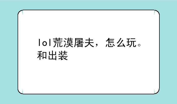lol荒漠屠夫，怎么玩。和出装