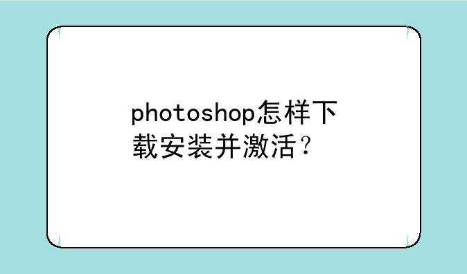 photoshop怎样下载安装并激活？
