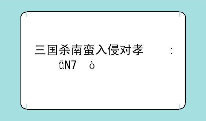 三国杀南蛮入侵对孟获影响？