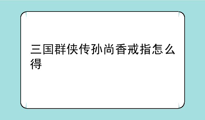 三国群侠传孙尚香戒指怎么得
