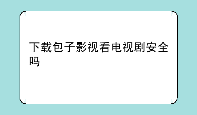 下载包子影视看电视剧安全吗