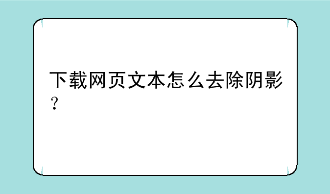 下载网页文本怎么去除阴影？