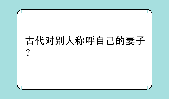 古代对别人称呼自己的妻子？
