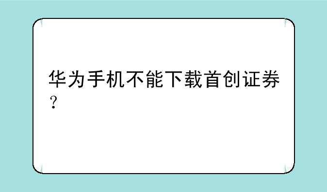 华为手机不能下载首创证券？