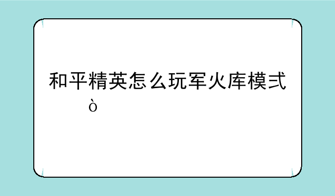 和平精英怎么玩军火库模式？