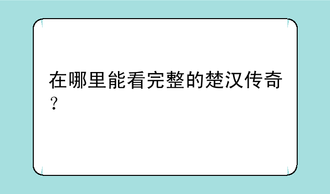 在哪里能看完整的楚汉传奇？