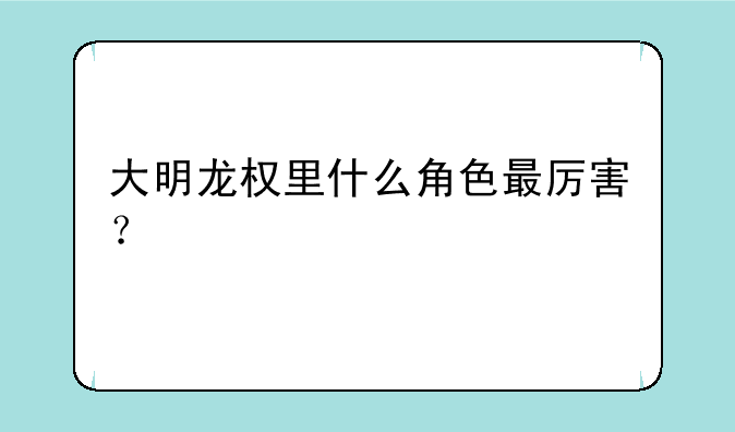 大明龙权里什么角色最厉害？