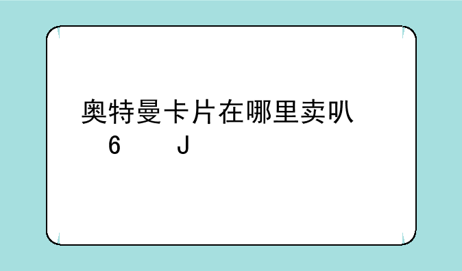 奥特曼卡片在哪里卖可以换钱