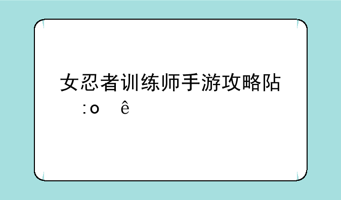 女忍者训练师手游攻略阿玛亚