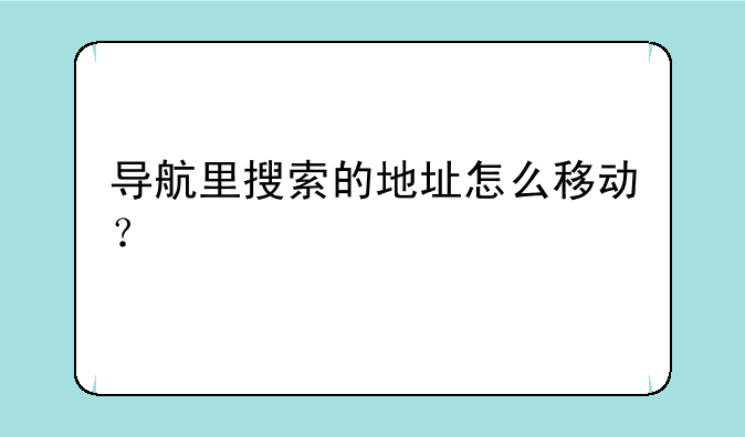 导航里搜索的地址怎么移动？