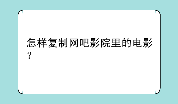 怎样复制网吧影院里的电影？