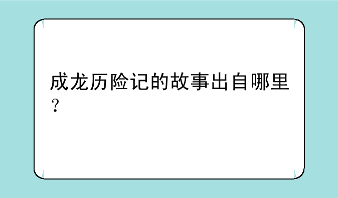 成龙历险记的故事出自哪里？