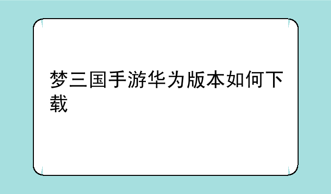 梦三国手游华为版本如何下载