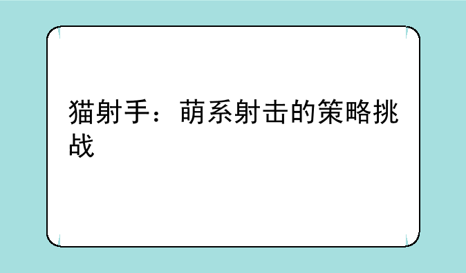 猫射手：萌系射击的策略挑战