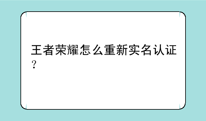 王者荣耀怎么重新实名认证？