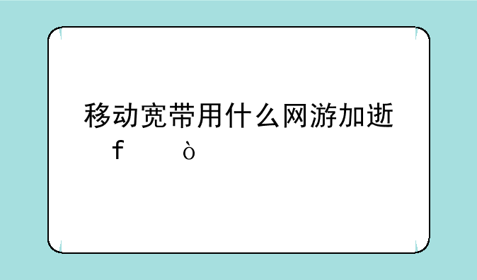 移动宽带用什么网游加速器？