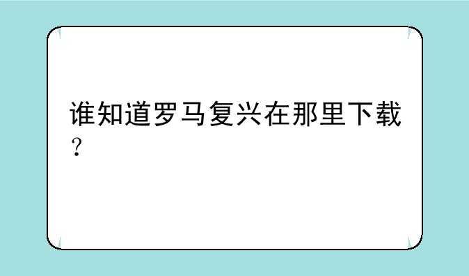 谁知道罗马复兴在那里下载？