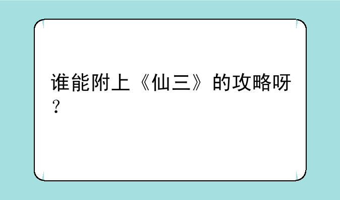谁能附上《仙三》的攻略呀？