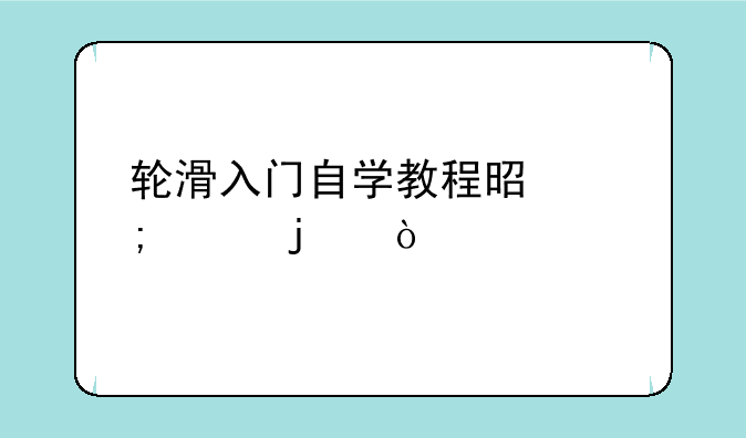 轮滑入门自学教程是怎样的？