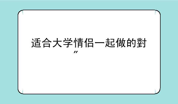 适合大学情侣一起做的小游戏