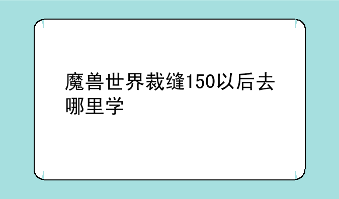 魔兽世界裁缝150以后去哪里学