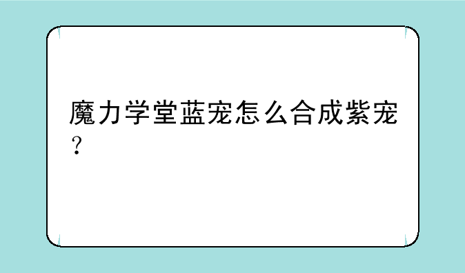魔力学堂蓝宠怎么合成紫宠？