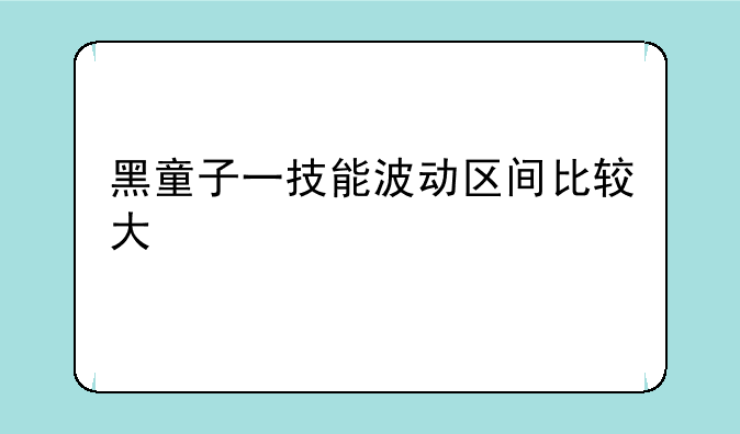 黑童子一技能波动区间比较大