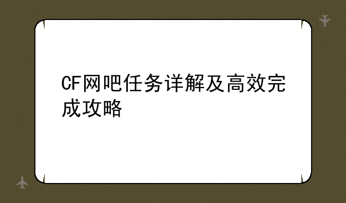 CF网吧任务详解及高效完成攻略