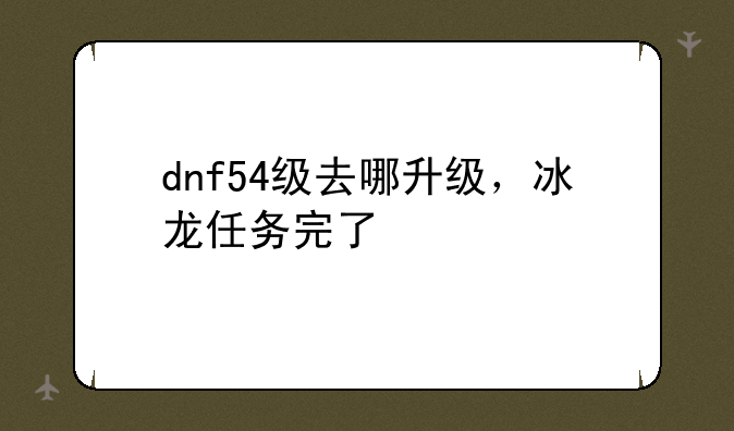 dnf54级去哪升级，冰龙任务完了