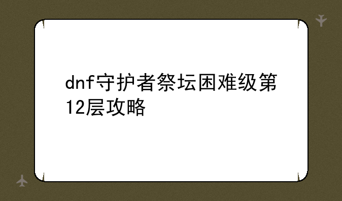 dnf守护者祭坛困难级第12层攻略