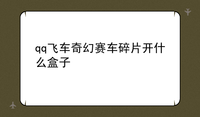 qq飞车奇幻赛车碎片开什么盒子