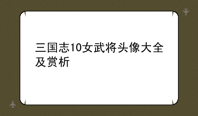 三国志10女武将头像大全及赏析