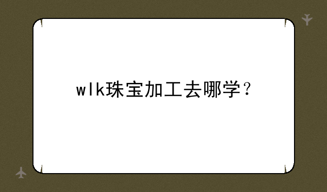 wlk珠宝加工去哪学？