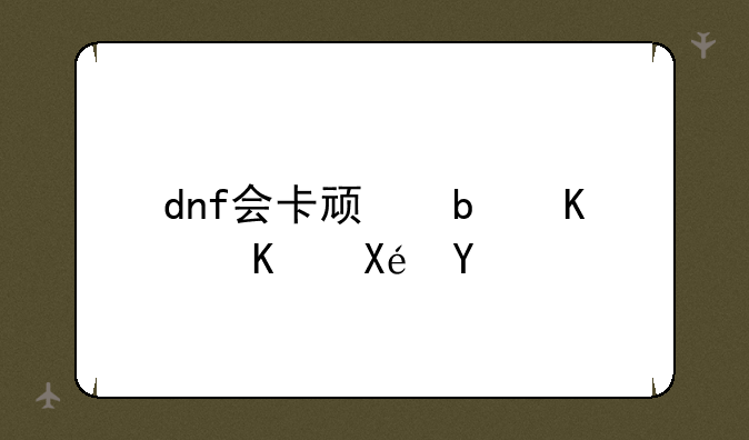 dnf会卡顿是什么原因