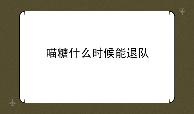 喵糖什么时候能退队