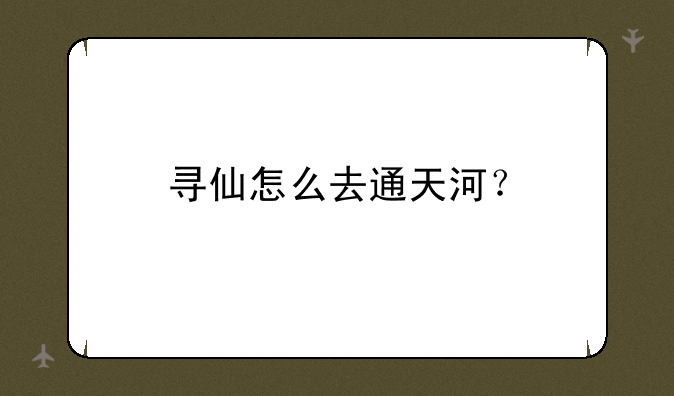 寻仙怎么去通天河？