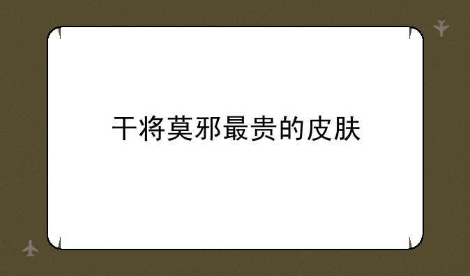干将莫邪最贵的皮肤