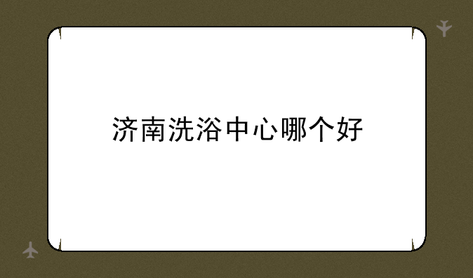 济南洗浴中心哪个好