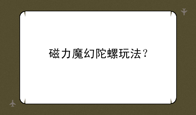 磁力魔幻陀螺玩法？