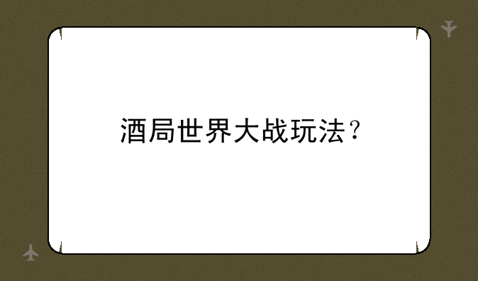 酒局世界大战玩法？