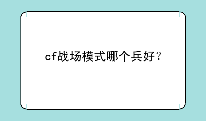 cf战场模式哪个兵好？