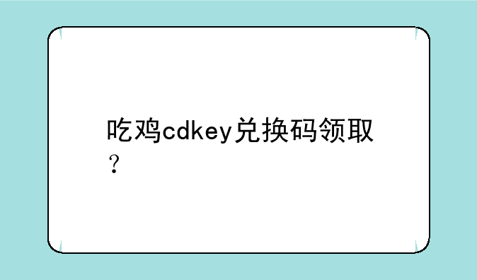 吃鸡cdkey兑换码领取？